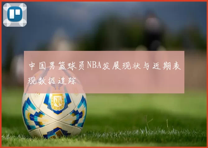 中国男篮球员NBA发展现状与近期表现数据追踪