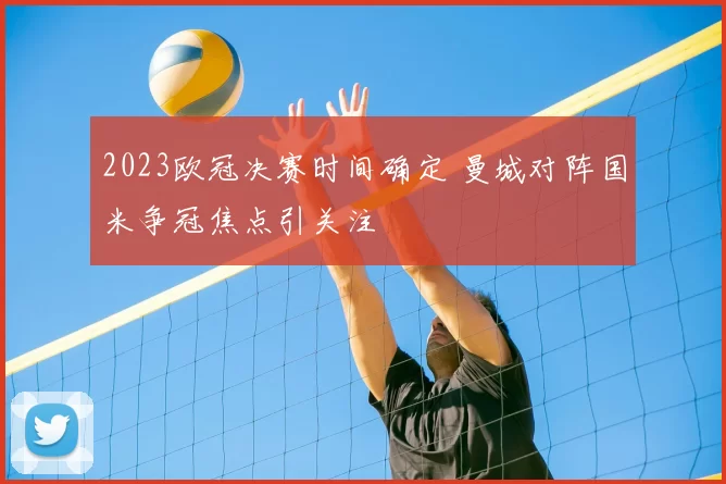 2023欧冠决赛时间确定 曼城对阵国米争冠焦点引关注