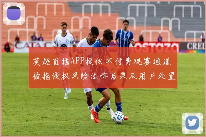 英超直播APP提供不付费观赛通道 被指侵权风险法律后果及用户处置建议