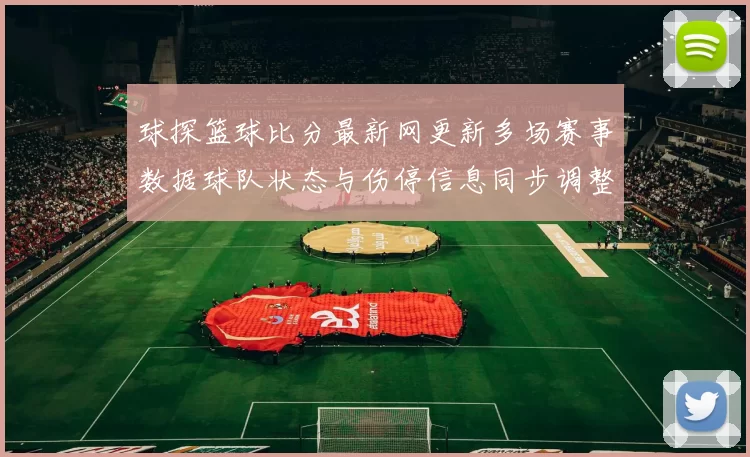 球探篮球比分最新网更新多场赛事数据球队状态与伤停信息同步调整