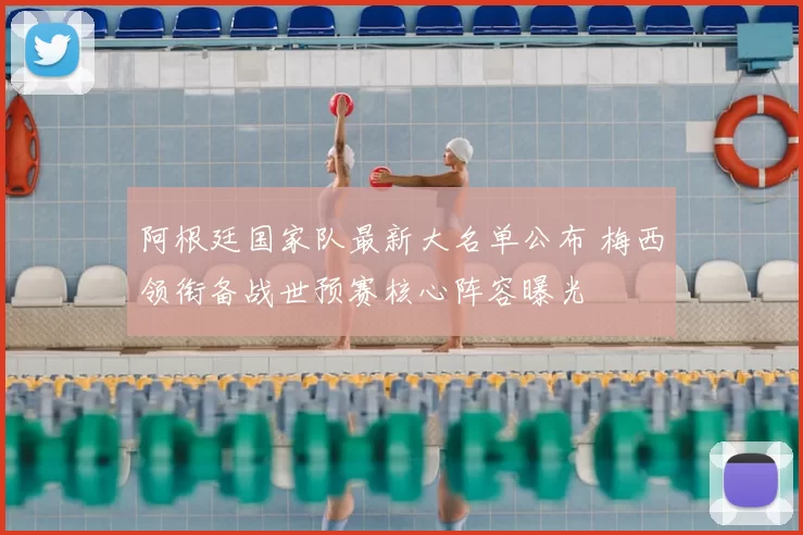 阿根廷国家队最新大名单公布 梅西领衔备战世预赛核心阵容曝光