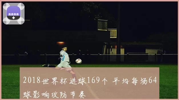 2018世界杯进球169个 平均每场64球影响攻防节奏