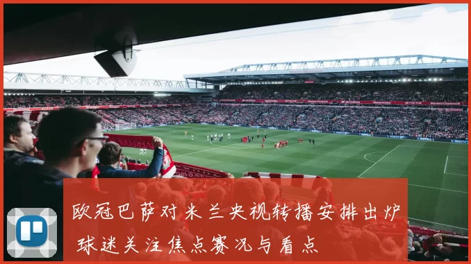 欧冠巴萨对米兰央视转播安排出炉 球迷关注焦点赛况与看点