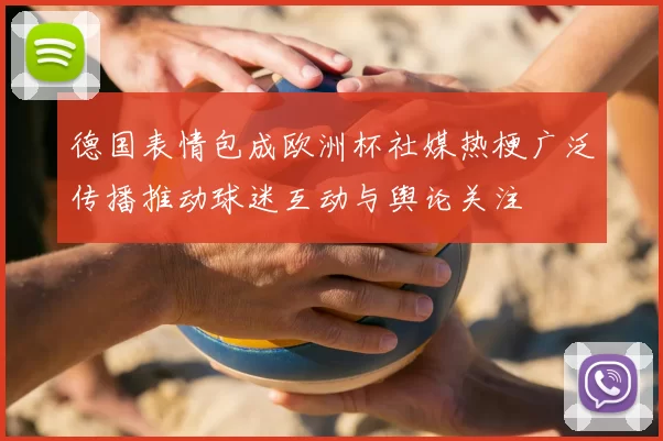 德国表情包成欧洲杯社媒热梗广泛传播推动球迷互动与舆论关注