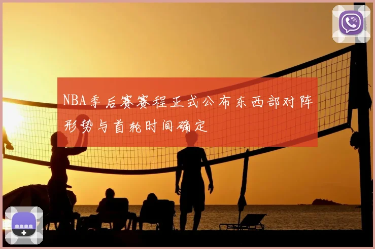 NBA季后赛赛程正式公布东西部对阵形势与首轮时间确定
