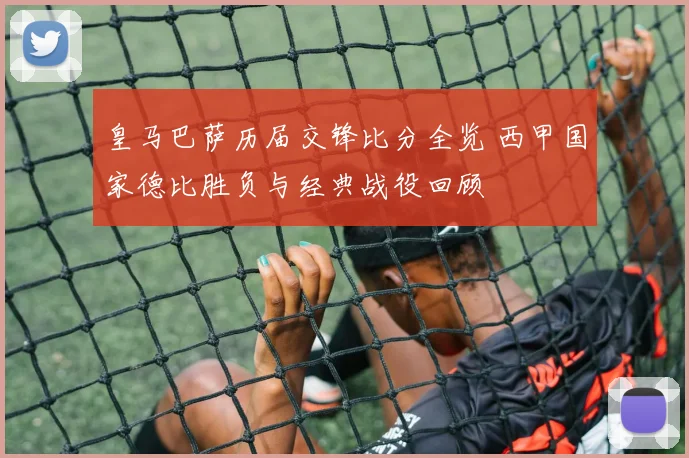 皇马巴萨历届交锋比分全览 西甲国家德比胜负与经典战役回顾