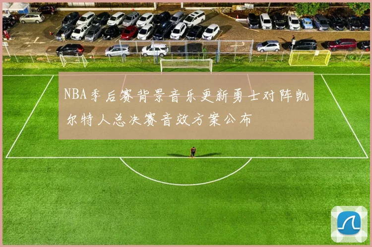 NBA季后赛背景音乐更新勇士对阵凯尔特人总决赛音效方案公布