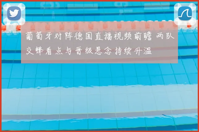 葡萄牙对阵德国直播视频前瞻 两队交锋看点与晋级悬念持续升温
