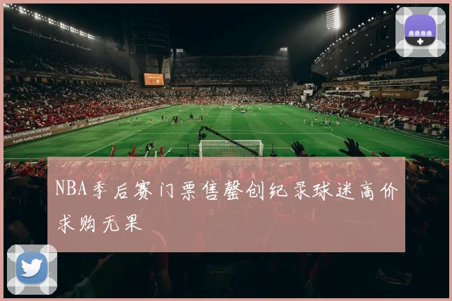 NBA季后赛门票售罄创纪录球迷高价求购无果