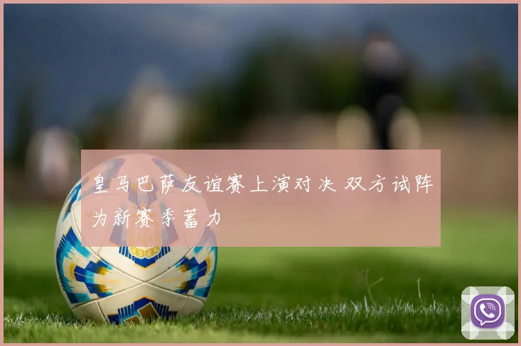 皇马巴萨友谊赛上演对决 双方试阵为新赛季蓄力