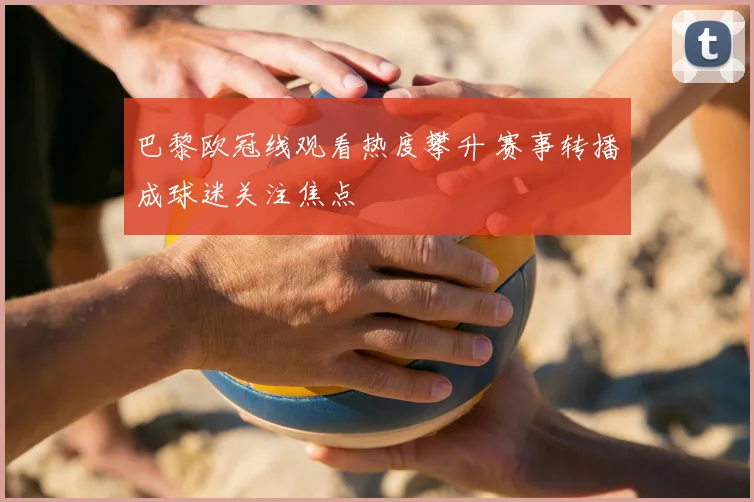 巴黎欧冠线观看热度攀升 赛事转播成球迷关注焦点