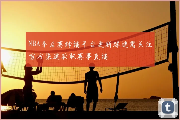 NBA季后赛转播平台更新球迷需关注官方渠道获取赛事直播