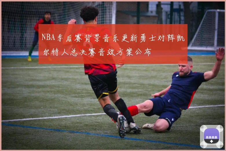 NBA季后赛背景音乐更新勇士对阵凯尔特人总决赛音效方案公布