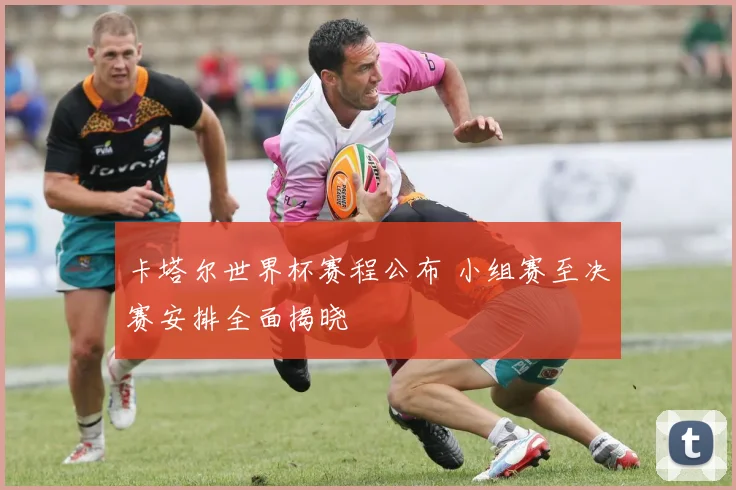 卡塔尔世界杯赛程公布 小组赛至决赛安排全面揭晓