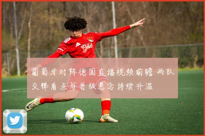 葡萄牙对阵德国直播视频前瞻 两队交锋看点与晋级悬念持续升温