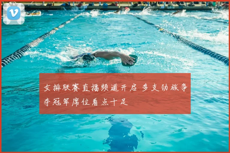 女排联赛直播频道开启 多支劲旅争夺冠军席位看点十足