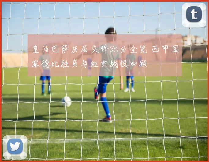 皇马巴萨历届交锋比分全览 西甲国家德比胜负与经典战役回顾