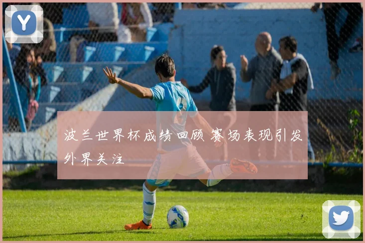 波兰世界杯成绩回顾 赛场表现引发外界关注