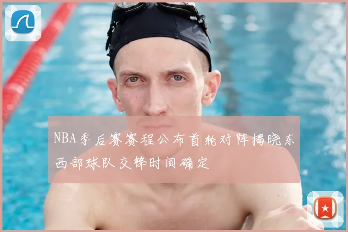 NBA季后赛赛程公布首轮对阵揭晓东西部球队交锋时间确定