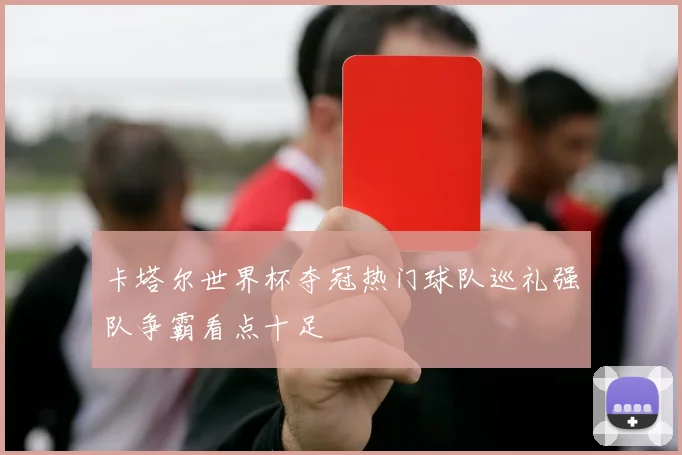 卡塔尔世界杯夺冠热门球队巡礼强队争霸看点十足