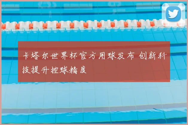 卡塔尔世界杯官方用球发布 创新科技提升控球精度