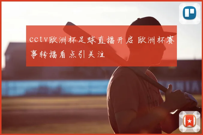 cctv欧洲杯足球直播开启 欧洲杯赛事转播看点引关注