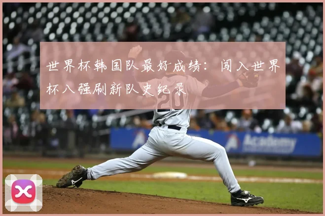 世界杯韩国队最好成绩:闯入世界杯八强刷新队史纪录