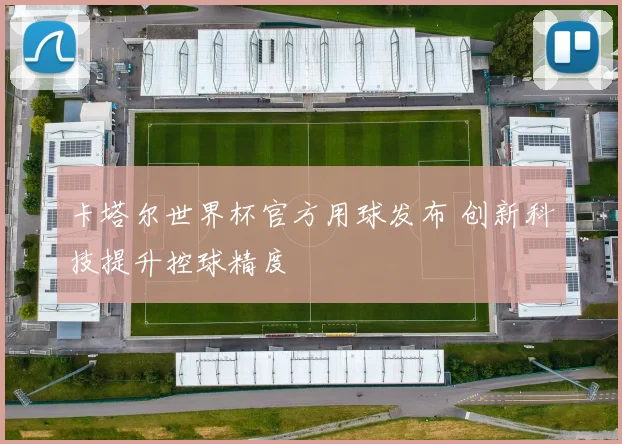 卡塔尔世界杯官方用球发布 创新科技提升控球精度