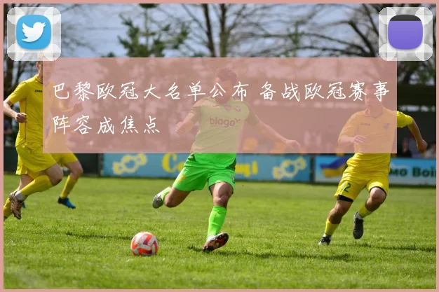 巴黎欧冠大名单公布 备战欧冠赛事阵容成焦点