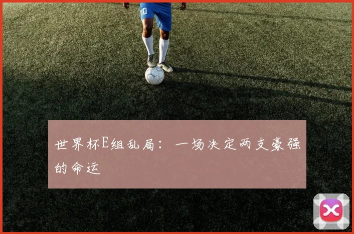 世界杯E组乱局：一场决定两支豪强的命运